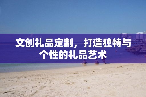 文创礼品定制，打造独特与个性的礼品艺术
